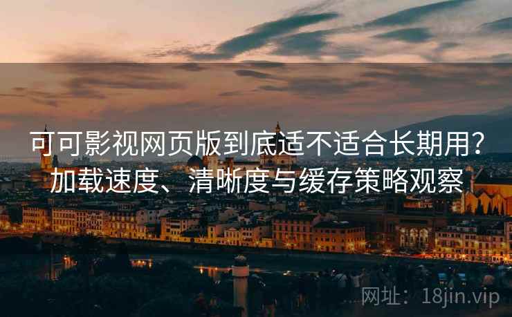 可可影视网页版到底适不适合长期用？加载速度、清晰度与缓存策略观察