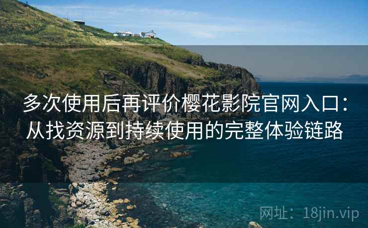 多次使用后再评价樱花影院官网入口：从找资源到持续使用的完整体验链路