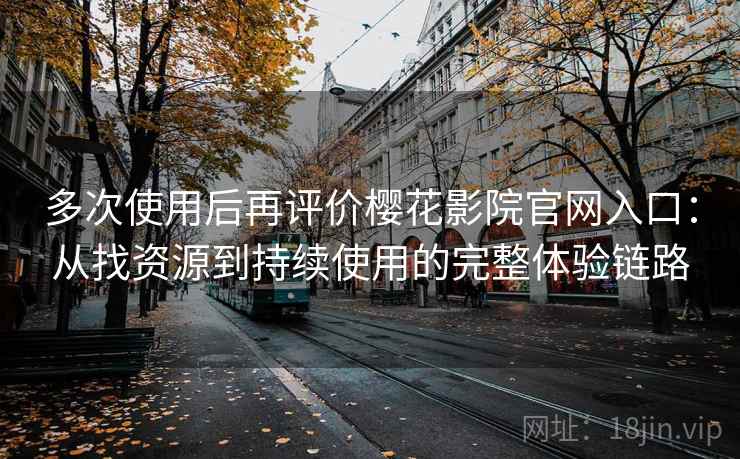多次使用后再评价樱花影院官网入口：从找资源到持续使用的完整体验链路
