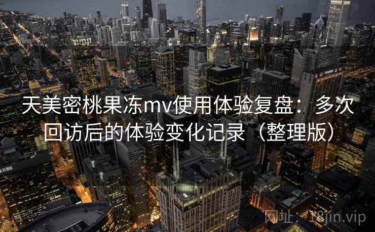 天美密桃果冻mv使用体验复盘：多次回访后的体验变化记录（整理版）