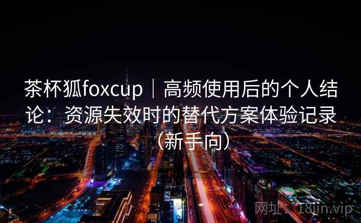 茶杯狐foxcup｜高频使用后的个人结论：资源失效时的替代方案体验记录（新手向）