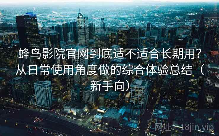 蜂鸟影院官网到底适不适合长期用？从日常使用角度做的综合体验总结（新手向）