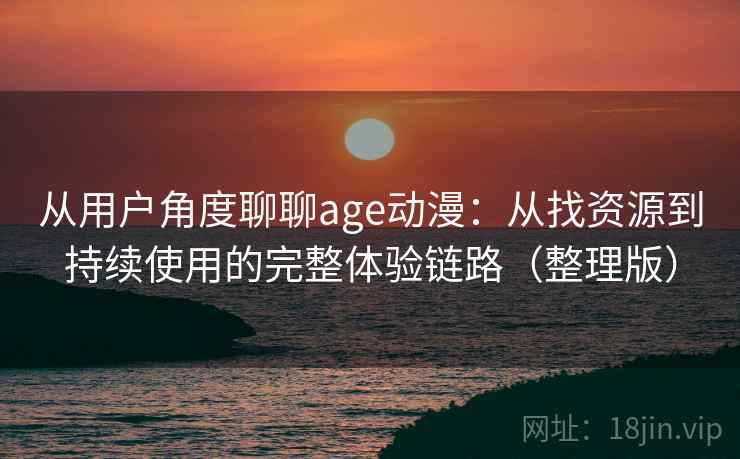从用户角度聊聊age动漫：从找资源到持续使用的完整体验链路（整理版）