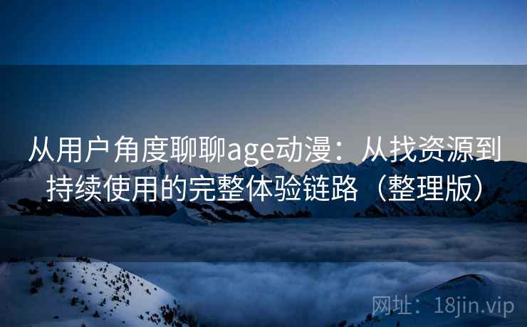 从用户角度聊聊age动漫：从找资源到持续使用的完整体验链路（整理版）