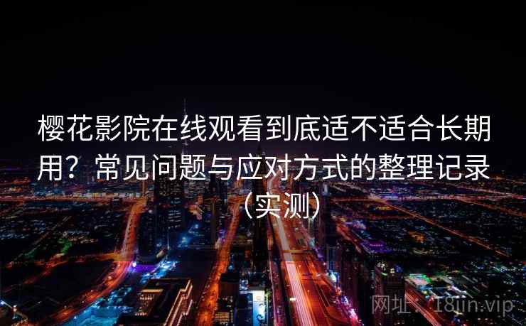 樱花影院在线观看到底适不适合长期用？常见问题与应对方式的整理记录（实测）