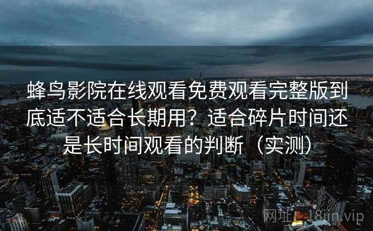 蜂鸟影院在线观看免费观看完整版到底适不适合长期用？适合碎片时间还是长时间观看的判断（实测）