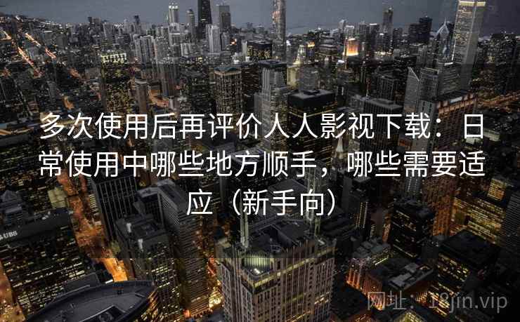 多次使用后再评价人人影视下载：日常使用中哪些地方顺手，哪些需要适应（新手向）