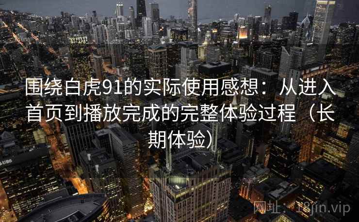 围绕白虎91的实际使用感想：从进入首页到播放完成的完整体验过程（长期体验）