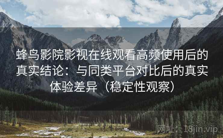 蜂鸟影院影视在线观看高频使用后的真实结论：与同类平台对比后的真实体验差异（稳定性观察）