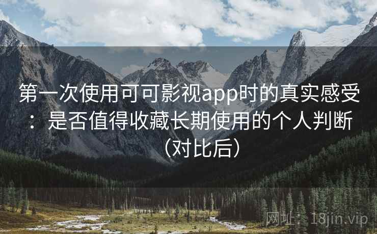 第一次使用可可影视app时的真实感受：是否值得收藏长期使用的个人判断（对比后）