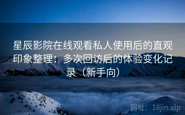 星辰影院在线观看私人使用后的直观印象整理：多次回访后的体验变化记录（新手向）