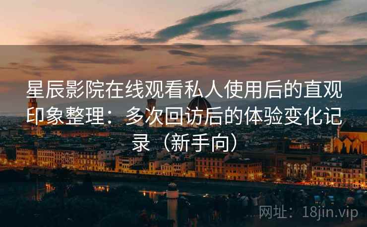 星辰影院在线观看私人使用后的直观印象整理：多次回访后的体验变化记录（新手向）
