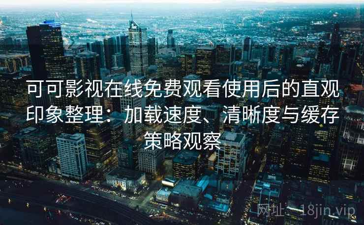 可可影视在线免费观看使用后的直观印象整理：加载速度、清晰度与缓存策略观察