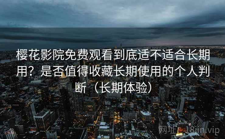 樱花影院免费观看到底适不适合长期用？是否值得收藏长期使用的个人判断（长期体验）