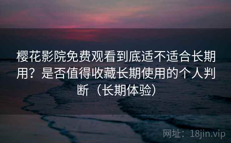 樱花影院免费观看到底适不适合长期用？是否值得收藏长期使用的个人判断（长期体验）