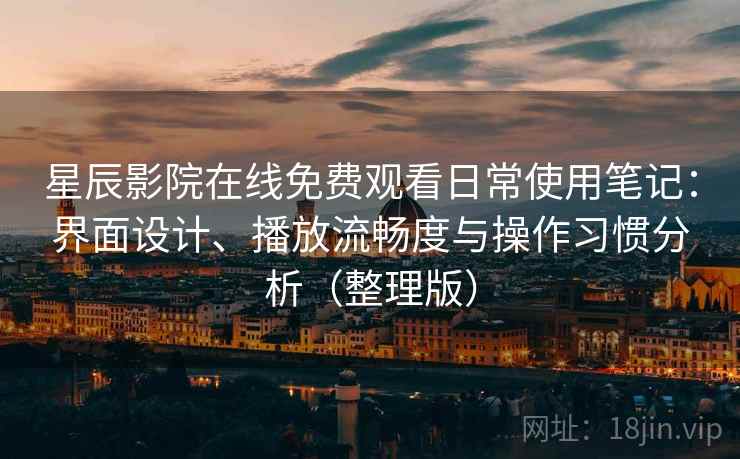星辰影院在线免费观看日常使用笔记：界面设计、播放流畅度与操作习惯分析（整理版）