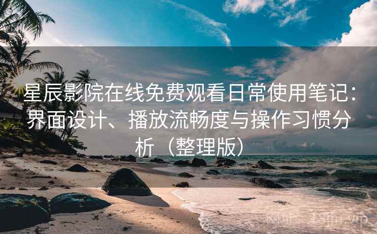星辰影院在线免费观看日常使用笔记：界面设计、播放流畅度与操作习惯分析（整理版）