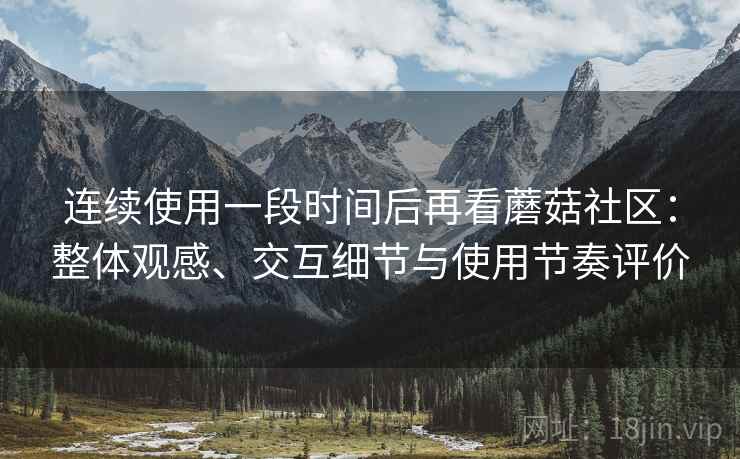 连续使用一段时间后再看蘑菇社区：整体观感、交互细节与使用节奏评价