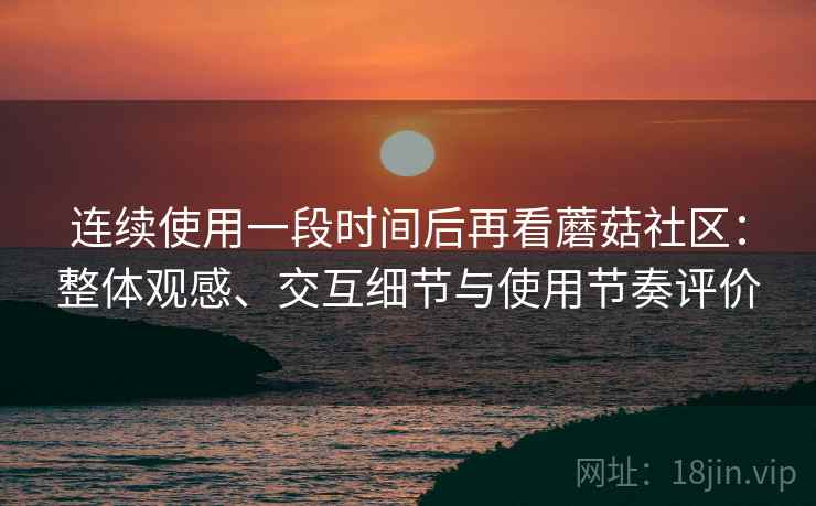 连续使用一段时间后再看蘑菇社区：整体观感、交互细节与使用节奏评价