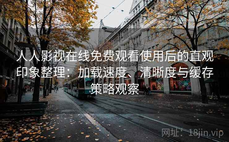 人人影视在线免费观看使用后的直观印象整理：加载速度、清晰度与缓存策略观察