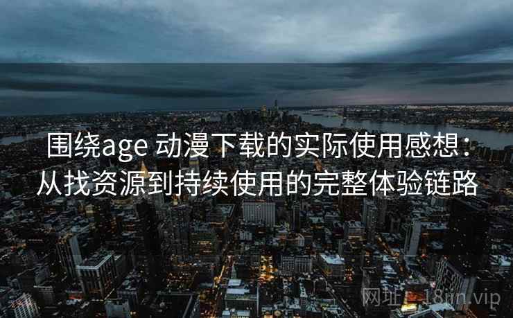 围绕age 动漫下载的实际使用感想：从找资源到持续使用的完整体验链路