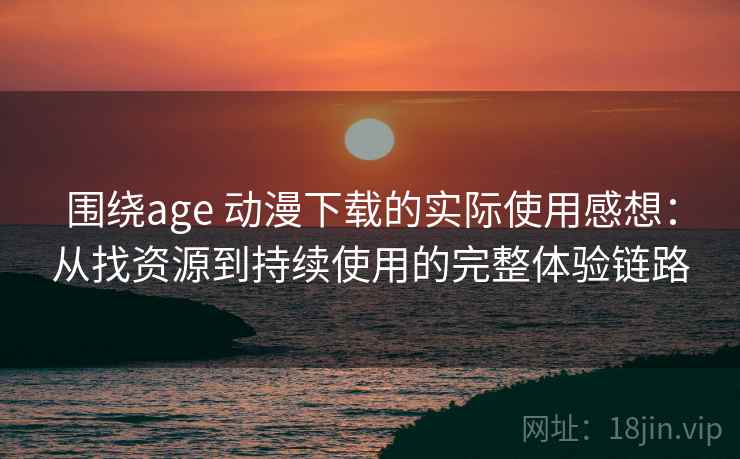 围绕age 动漫下载的实际使用感想：从找资源到持续使用的完整体验链路