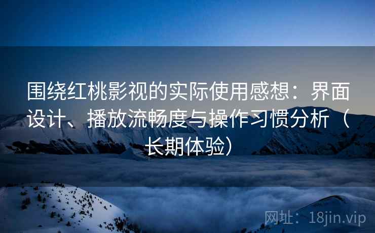 围绕红桃影视的实际使用感想：界面设计、播放流畅度与操作习惯分析（长期体验）