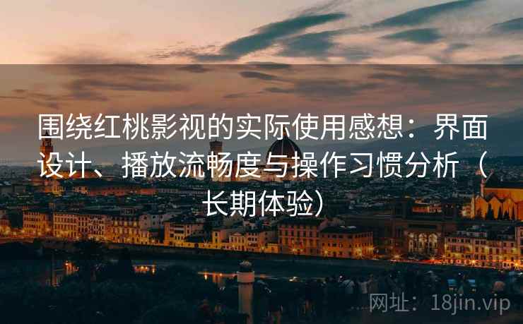 围绕红桃影视的实际使用感想：界面设计、播放流畅度与操作习惯分析（长期体验）