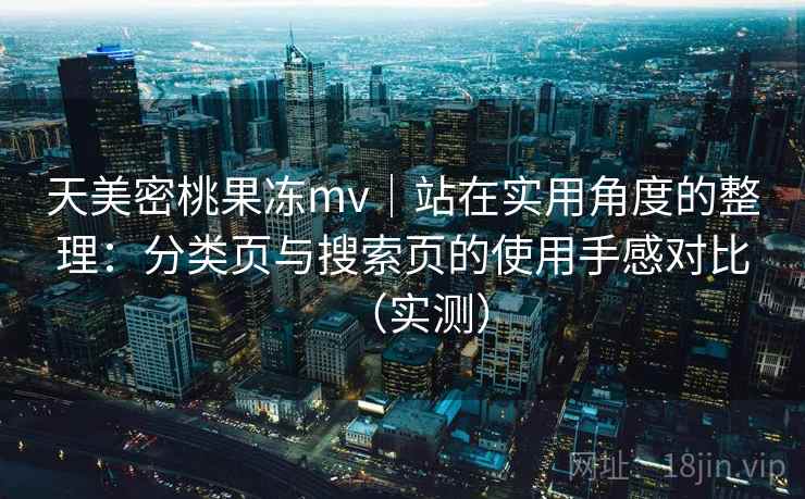 天美密桃果冻mv｜站在实用角度的整理：分类页与搜索页的使用手感对比（实测）
