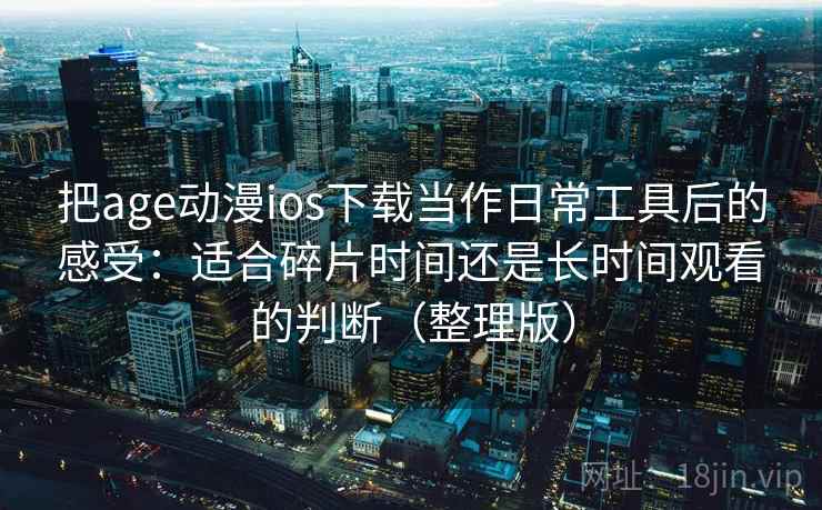 把age动漫ios下载当作日常工具后的感受：适合碎片时间还是长时间观看的判断（整理版）