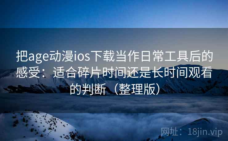 把age动漫ios下载当作日常工具后的感受：适合碎片时间还是长时间观看的判断（整理版）