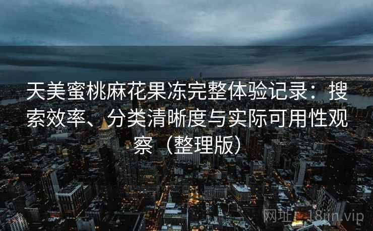天美蜜桃麻花果冻完整体验记录：搜索效率、分类清晰度与实际可用性观察（整理版）