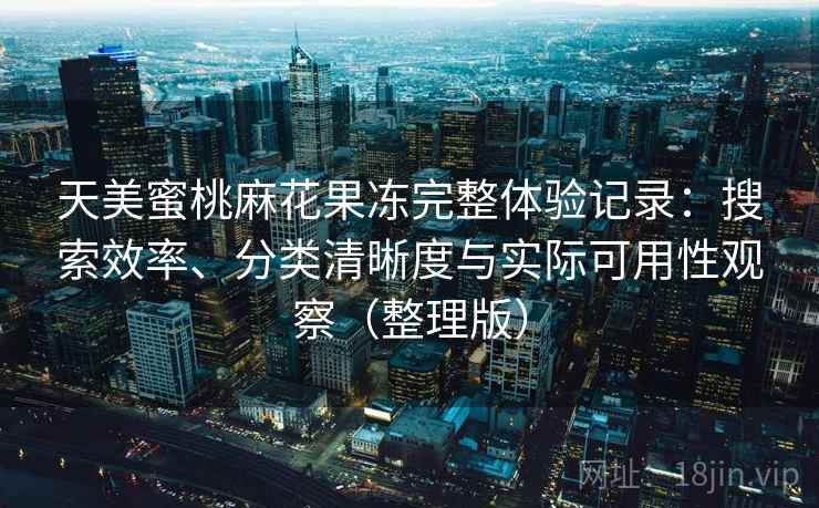 天美蜜桃麻花果冻完整体验记录：搜索效率、分类清晰度与实际可用性观察（整理版）