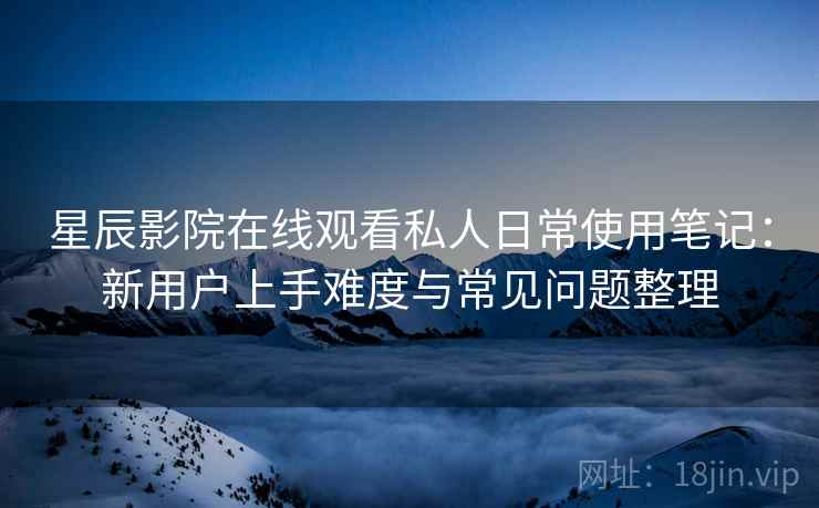 星辰影院在线观看私人日常使用笔记：新用户上手难度与常见问题整理
