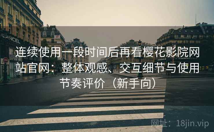 连续使用一段时间后再看樱花影院网站官网：整体观感、交互细节与使用节奏评价（新手向）