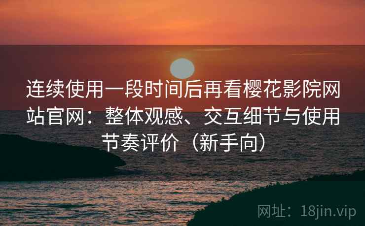 连续使用一段时间后再看樱花影院网站官网：整体观感、交互细节与使用节奏评价（新手向）