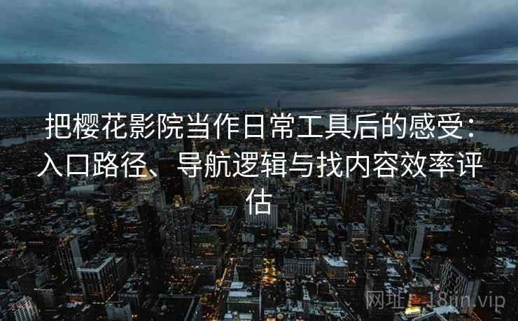 把樱花影院当作日常工具后的感受：入口路径、导航逻辑与找内容效率评估