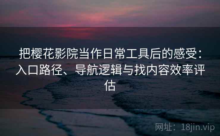 把樱花影院当作日常工具后的感受：入口路径、导航逻辑与找内容效率评估