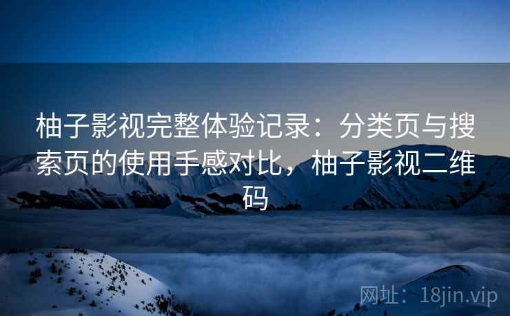 柚子影视完整体验记录：分类页与搜索页的使用手感对比，柚子影视二维码