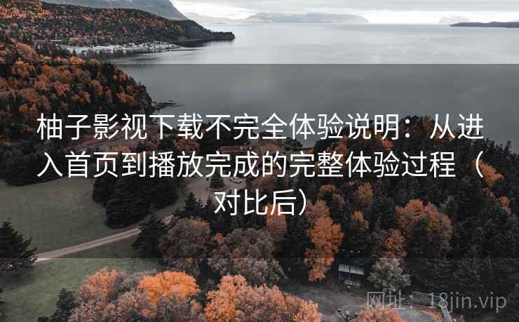 柚子影视下载不完全体验说明：从进入首页到播放完成的完整体验过程（对比后）