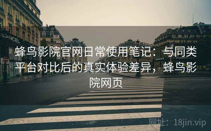 蜂鸟影院官网日常使用笔记：与同类平台对比后的真实体验差异，蜂鸟影院网页