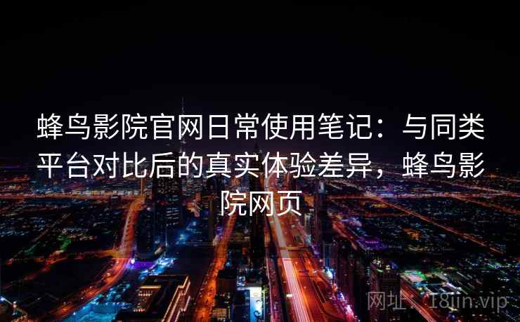 蜂鸟影院官网日常使用笔记：与同类平台对比后的真实体验差异，蜂鸟影院网页