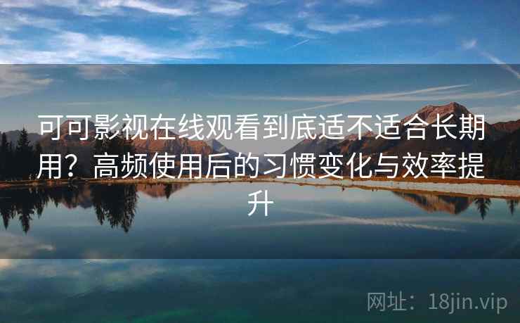 可可影视在线观看到底适不适合长期用？高频使用后的习惯变化与效率提升