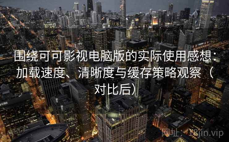 围绕可可影视电脑版的实际使用感想：加载速度、清晰度与缓存策略观察（对比后）