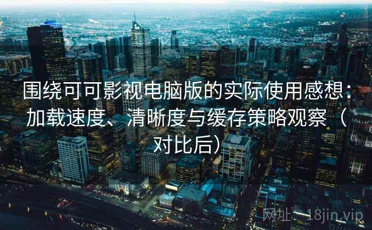 围绕可可影视电脑版的实际使用感想：加载速度、清晰度与缓存策略观察（对比后）