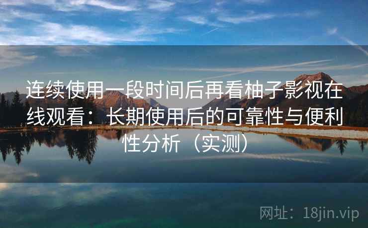 连续使用一段时间后再看柚子影视在线观看：长期使用后的可靠性与便利性分析（实测）