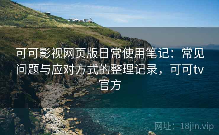 可可影视网页版日常使用笔记：常见问题与应对方式的整理记录，可可tv官方
