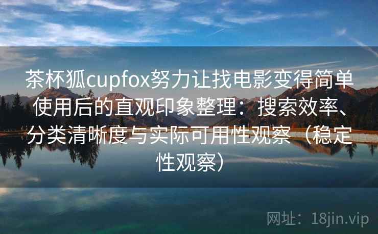 茶杯狐cupfox努力让找电影变得简单使用后的直观印象整理：搜索效率、分类清晰度与实际可用性观察（稳定性观察）