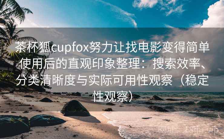 茶杯狐cupfox努力让找电影变得简单使用后的直观印象整理：搜索效率、分类清晰度与实际可用性观察（稳定性观察）