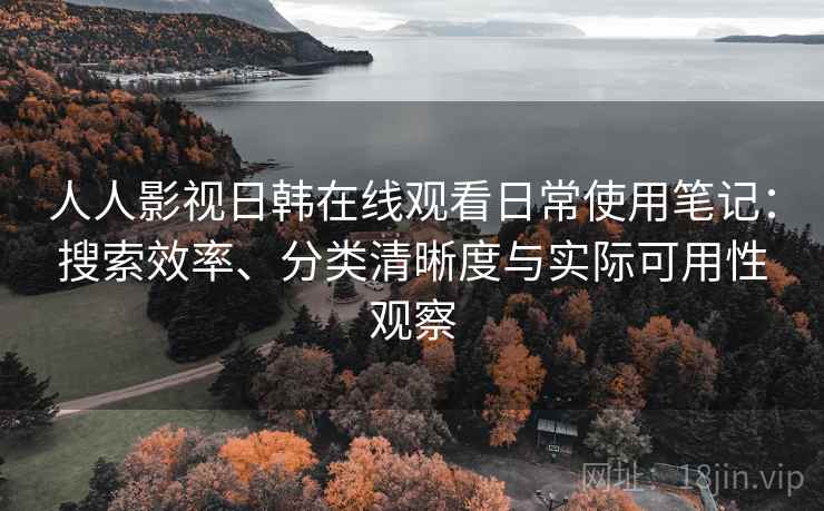 人人影视日韩在线观看日常使用笔记：搜索效率、分类清晰度与实际可用性观察